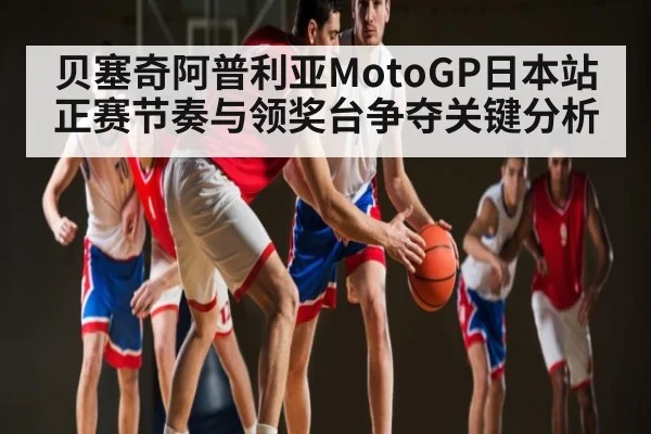 贝塞奇阿普利亚MotoGP日本站正赛节奏与领奖台争夺关键分析