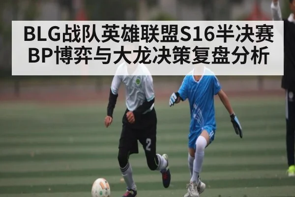 BLG战队英雄联盟S16半决赛BP博弈与大龙决策复盘分析