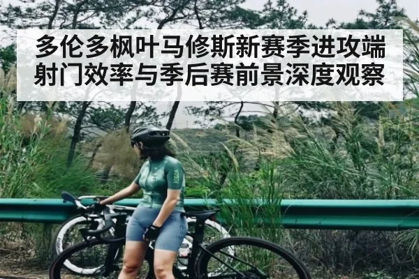 多伦多枫叶马修斯新赛季进攻端射门效率与季后赛前景深度观察